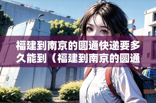 福建到南京的圓通快遞要多久能到（福建到南京的圓通快遞要多久能到達(dá)）