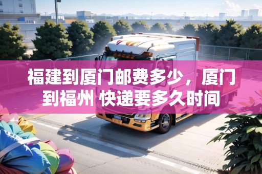 福建到廈門郵費多少，廈門到福州 快遞要多久時間