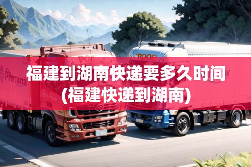 福建到湖南快遞要多久時(shí)間(福建快遞到湖南) 福建到湖南快遞要多久時(shí)間(福建快遞到湖南)