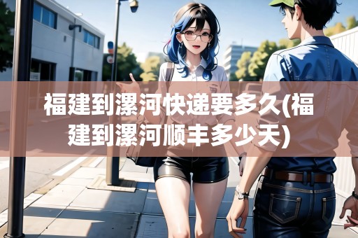 福建到漯河快遞要多久(福建到漯河順豐多少天) 福建到漯河快遞要多久(福建到漯河順豐多少天)
