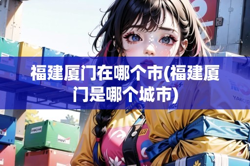 福建廈門在哪個市(福建廈門是哪個城市)