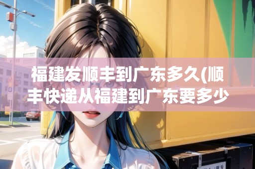 福建發(fā)順豐到廣東多久(順豐快遞從福建到廣東要多少錢) 福建發(fā)順豐到廣東多久(順豐快遞從福建到廣東要多少錢)