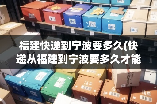 福建快遞到寧波要多久(快遞從福建到寧波要多久才能到)