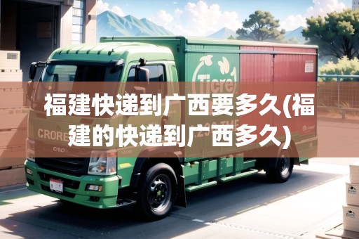 福建快遞到廣西要多久(福建的快遞到廣西多久)