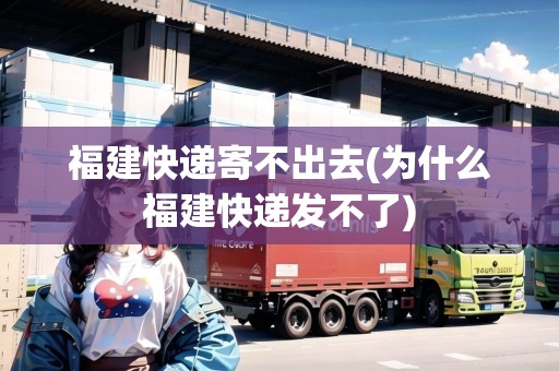 福建快遞寄不出去(為什么福建快遞發(fā)不了) 福建快遞寄不出去(為什么福建快遞發(fā)不了)