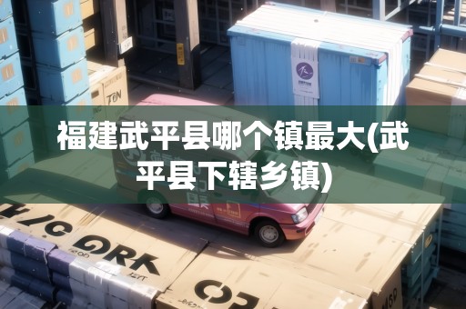 福建武平縣哪個鎮(zhèn)最大(武平縣下轄鄉(xiāng)鎮(zhèn))