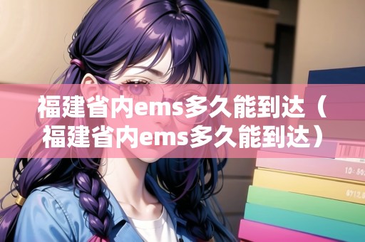 福建省內(nèi)ems多久能到達(dá)（福建省內(nèi)ems多久能到達(dá)）