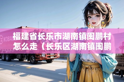 福建省長(zhǎng)樂市湖南鎮(zhèn)閩鵬村怎么走（長(zhǎng)樂區(qū)湖南鎮(zhèn)閩鵬村）