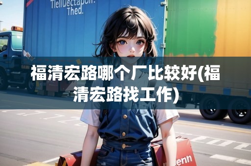 福清宏路哪個(gè)廠比較好(福清宏路找工作)