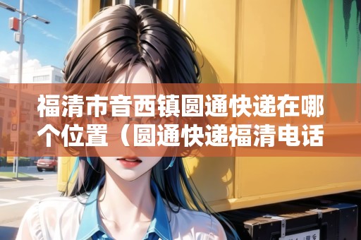 福清市音西鎮(zhèn)圓通快遞在哪個位置（圓通快遞福清電話）