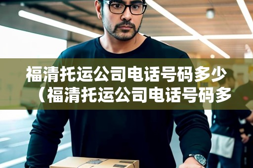 福清托運公司電話號碼多少(福清托運公司電話號碼多少) 福清托運公司電話號碼多少(福清托運公司電話號碼多少)