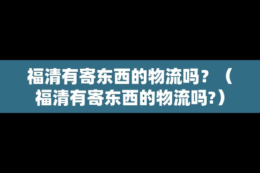 福清有寄東西的物流嗎？（福清有寄東西的物流嗎?）