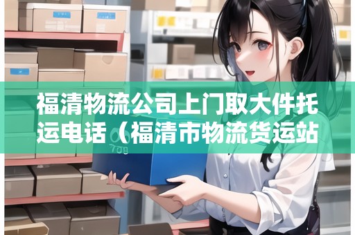 福清物流公司上門取大件托運(yùn)電話（福清市物流貨運(yùn)站點(diǎn)）
