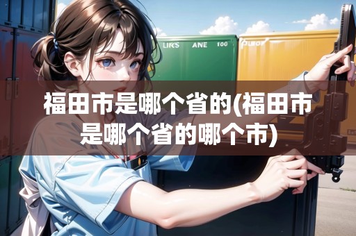 福田市是哪個省的(福田市是哪個省的哪個市)