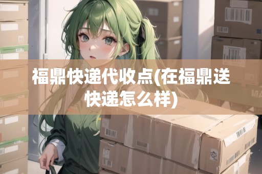 福鼎快遞代收點(在福鼎送快遞怎么樣)