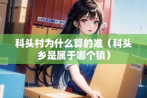 科頭村為什么算的準(zhǔn)（科頭鄉(xiāng)是屬于哪個鎮(zhèn)）