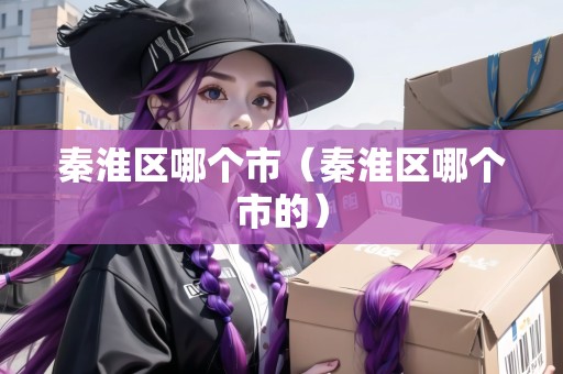 秦淮區(qū)哪個市（秦淮區(qū)哪個市的）