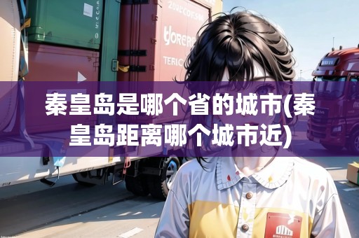 秦皇島是哪個(gè)省的城市(秦皇島距離哪個(gè)城市近)