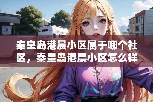 秦皇島港晨小區(qū)屬于哪個(gè)社區(qū)，秦皇島港晨小區(qū)怎么樣