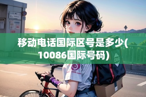 移動電話國際區(qū)號是多少(10086國際號碼)