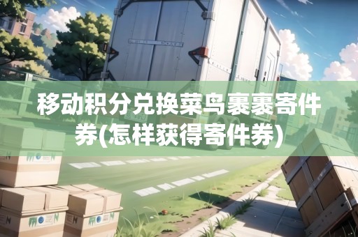 移動積分兌換菜鳥裹裹寄件券(怎樣獲得寄件券)