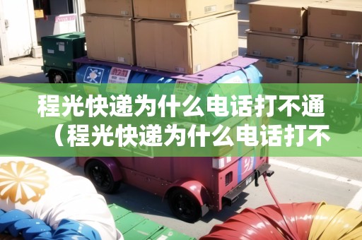 程光快遞為什么電話打不通（程光快遞為什么電話打不通呢）