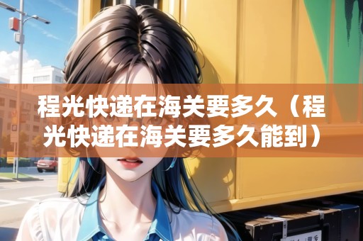 程光快遞在海關(guān)要多久（程光快遞在海關(guān)要多久能到）