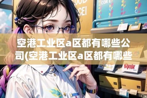 空港工業(yè)區(qū)a區(qū)都有哪些公司(空港工業(yè)區(qū)a區(qū)都有哪些公司名稱)