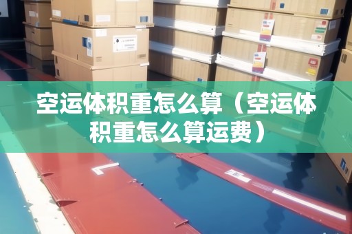空運(yùn)體積重怎么算（空運(yùn)體積重怎么算運(yùn)費(fèi)）
