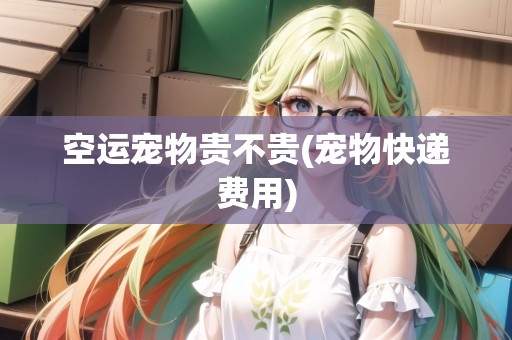 空運(yùn)寵物貴不貴(寵物快遞費(fèi)用) 空運(yùn)寵物貴不貴(寵物快遞費(fèi)用)