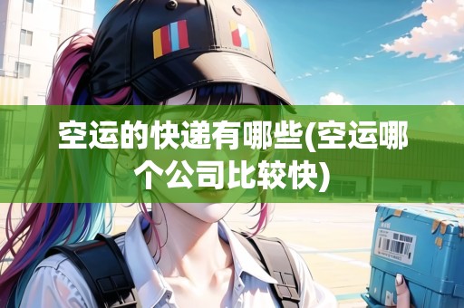空運(yùn)的快遞有哪些(空運(yùn)哪個(gè)公司比較快)
