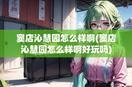 竇店沁慧園怎么樣啊(竇店沁慧園怎么樣啊好玩嗎) 竇店沁慧園怎么樣啊(竇店沁慧園怎么樣啊好玩嗎)