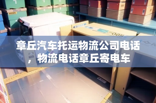 章丘汽車托運(yùn)物流公司電話，物流電話章丘寄電車