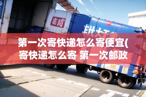 第一次寄快遞怎么寄便宜(寄快遞怎么寄 第一次郵政的) 第一次寄快遞怎么寄便宜(寄快遞怎么寄 第一次郵政的)