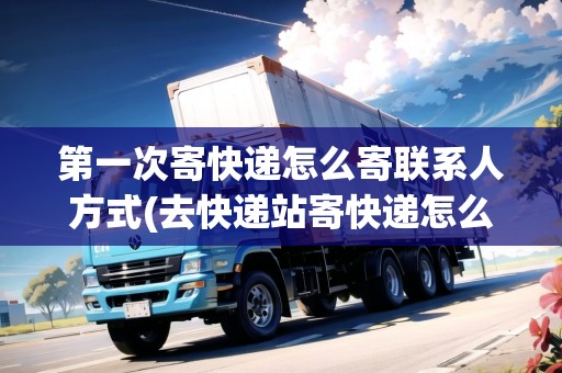 第一次寄快遞怎么寄聯(lián)系人方式(去快遞站寄快遞怎么寄 第一次的)