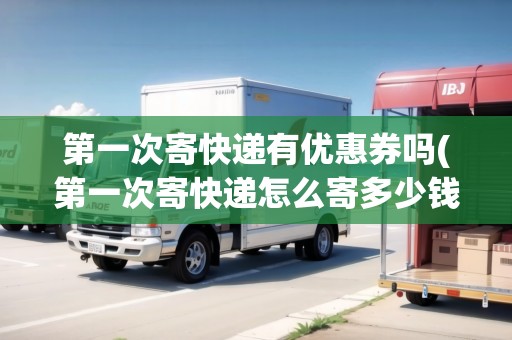 第一次寄快遞有優(yōu)惠券嗎(第一次寄快遞怎么寄多少錢)