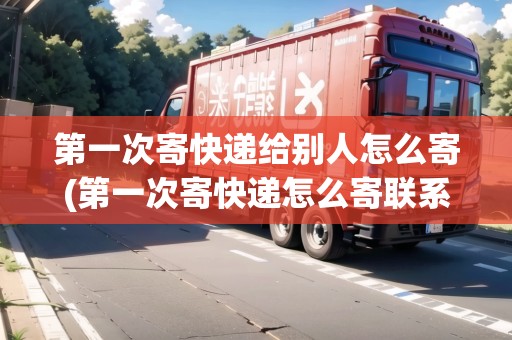 第一次寄快遞給別人怎么寄(第一次寄快遞怎么寄聯(lián)系人方式)