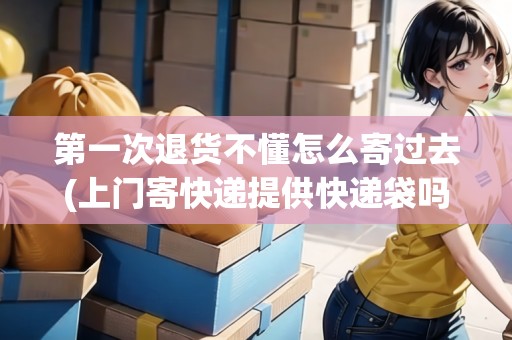 第一次退貨不懂怎么寄過(guò)去(上門(mén)寄快遞提供快遞袋嗎)