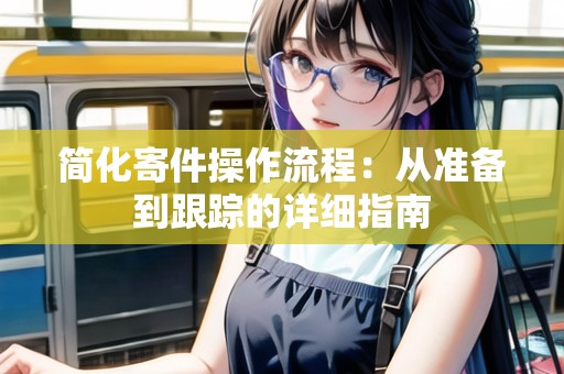 簡化寄件操作流程：從準備到跟蹤的詳細指南