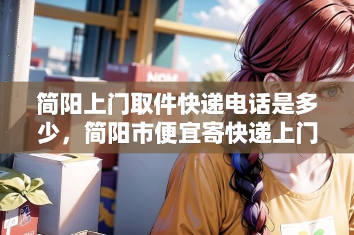 簡陽上門取件快遞電話是多少，簡陽市便宜寄快遞上門取件