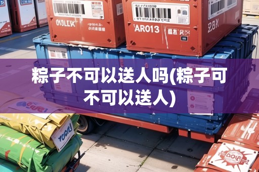 粽子不可以送人嗎(粽子可不可以送人)