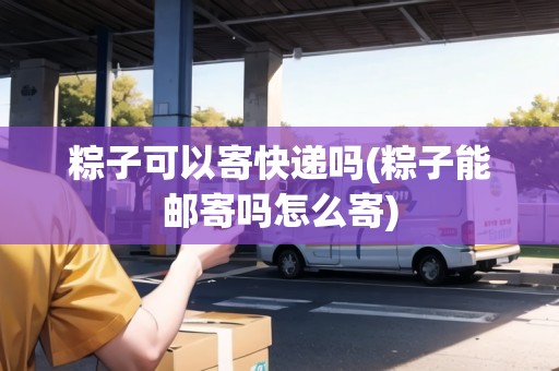 粽子可以寄快遞嗎(粽子能郵寄嗎怎么寄)