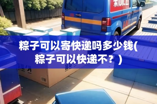 粽子可以寄快遞嗎多少錢(粽子可以快遞不？)