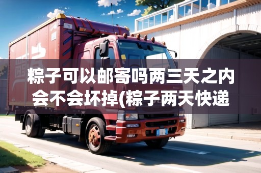 粽子可以郵寄嗎兩三天之內(nèi)會不會壞掉(粽子兩天快遞)