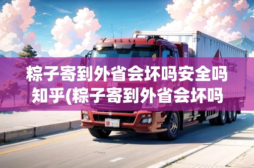 粽子寄到外省會(huì)壞嗎安全嗎知乎(粽子寄到外省會(huì)壞嗎)