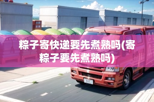 粽子寄快遞要先煮熟嗎(寄粽子要先煮熟嗎)