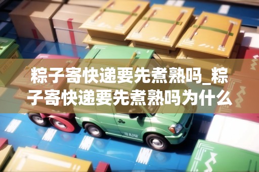 粽子寄快遞要先煮熟嗎_粽子寄快遞要先煮熟嗎為什么_快遞集結(jié)地