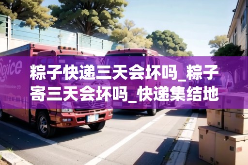 粽子快遞三天會(huì)壞嗎_粽子寄三天會(huì)壞嗎_快遞集結(jié)地 粽子快遞三天會(huì)壞嗎_粽子寄三天會(huì)壞嗎_快遞集結(jié)地