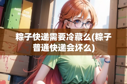 粽子快遞需要冷藏么(粽子普通快遞會壞么)
