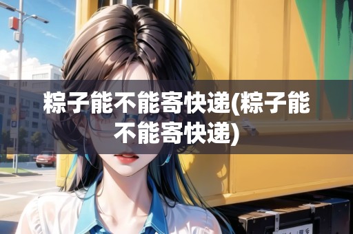 粽子能不能寄快遞(粽子能不能寄快遞)